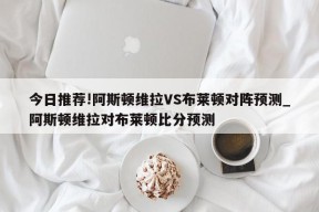 今日推荐!阿斯顿维拉VS布莱顿对阵预测_阿斯顿维拉对布莱顿比分预测