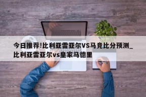 今日推荐!比利亚雷亚尔VS马竞比分预测_比利亚雷亚尔vs皇家马德里