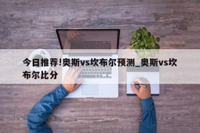 今日推荐!奥斯vs坎布尔预测_奥斯vs坎布尔比分