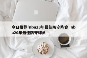 今日推荐!nba23年最佳防守阵容_nba20年最佳防守球员