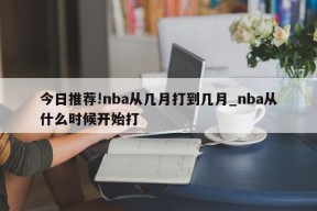 今日推荐!nba从几月打到几月_nba从什么时候开始打