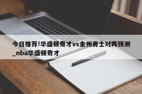 今日推荐!华盛顿奇才vs金州勇士对阵预测_nba华盛顿奇才