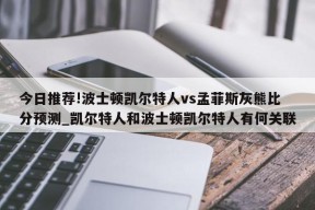 今日推荐!波士顿凯尔特人vs孟菲斯灰熊比分预测_凯尔特人和波士顿凯尔特人有何关联