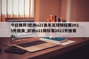 今日推荐!欧洲u21青年足球锦标赛2023外围赛_欧洲u21锦标赛2021外围赛ds