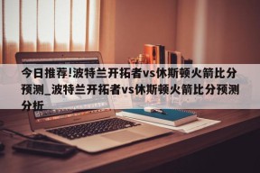 今日推荐!波特兰开拓者vs休斯顿火箭比分预测_波特兰开拓者vs休斯顿火箭比分预测分析