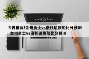 今日推荐!金州勇士vs洛杉矶快船比分预测_金州勇士vs洛杉矶快船比分预测