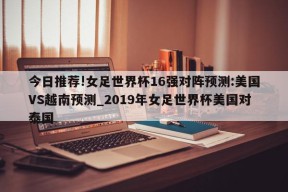 今日推荐!女足世界杯16强对阵预测:美国VS越南预测_2019年女足世界杯美国对泰国