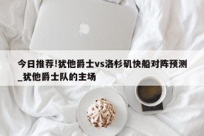 今日推荐!犹他爵士vs洛杉矶快船对阵预测_犹他爵士队的主场