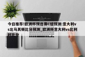 今日推荐!欧洲杯预选赛C组预测:意大利vs北马其顿比分预测_欧洲杯意大利vs比利时比分