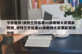 今日推荐!波特兰开拓者vs休斯顿火箭赛前预测_波特兰开拓者vs休斯顿火箭赛前预测分析