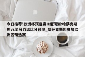 今日推荐!欧洲杯预选赛H组预测:哈萨克斯坦vs圣马力诺比分预测_哈萨克斯坦参加欧洲区预选赛