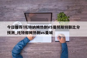 今日推荐!托特纳姆热刺VS曼彻斯特联比分预测_托特娜姆热刺vs曼城