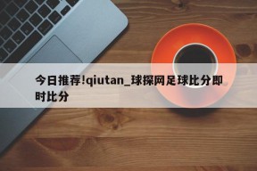 今日推荐!qiutan_球探网足球比分即时比分