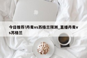 今日推荐!丹麦vs苏格兰预测_直播丹麦vs苏格兰