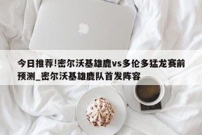 今日推荐!密尔沃基雄鹿vs多伦多猛龙赛前预测_密尔沃基雄鹿队首发阵容