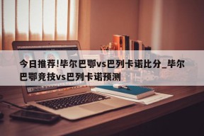 今日推荐!毕尔巴鄂vs巴列卡诺比分_毕尔巴鄂竞技vs巴列卡诺预测