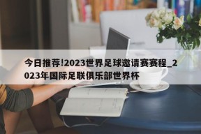 今日推荐!2023世界足球邀请赛赛程_2023年国际足联俱乐部世界杯