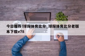 今日推荐!球探体育比分_球探体育比分老版本下载v78