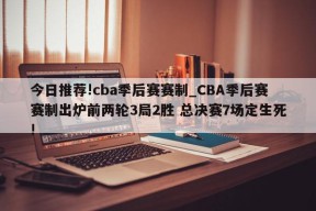 今日推荐!cba季后赛赛制_CBA季后赛赛制出炉前两轮3局2胜 总决赛7场定生死!