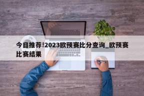 今日推荐!2023欧预赛比分查询_欧预赛比赛结果