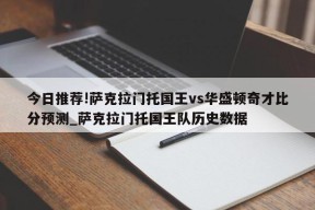 今日推荐!萨克拉门托国王vs华盛顿奇才比分预测_萨克拉门托国王队历史数据