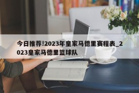 今日推荐!2023年皇家马德里赛程表_2023皇家马德里篮球队