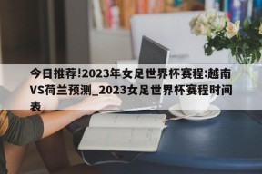 今日推荐!2023年女足世界杯赛程:越南VS荷兰预测_2023女足世界杯赛程时间表