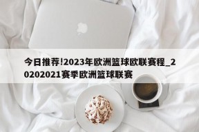 今日推荐!2023年欧洲篮球欧联赛程_20202021赛季欧洲篮球联赛