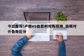 今日推荐!卢顿VS伯恩利对阵预测_伯顿对什鲁斯比分