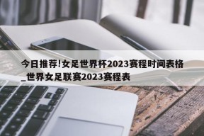 今日推荐!女足世界杯2023赛程时间表格_世界女足联赛2023赛程表