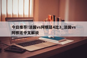 今日推荐!法国vs阿根廷4比3_法国vs阿根廷中文解说