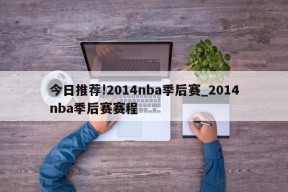 今日推荐!2014nba季后赛_2014nba季后赛赛程