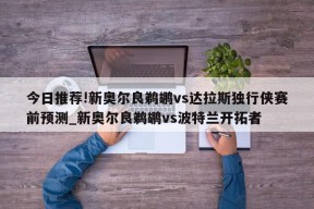 今日推荐!新奥尔良鹈鹕vs达拉斯独行侠赛前预测_新奥尔良鹈鹕vs波特兰开拓者