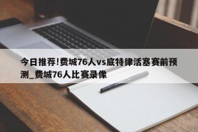 今日推荐!费城76人vs底特律活塞赛前预测_费城76人比赛录像