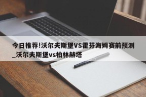 今日推荐!沃尔夫斯堡VS霍芬海姆赛前预测_沃尔夫斯堡vs柏林赫塔