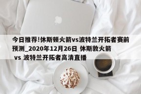 今日推荐!休斯顿火箭vs波特兰开拓者赛前预测_2020年12月26日 休斯敦火箭 vs 波特兰开拓者高清直播