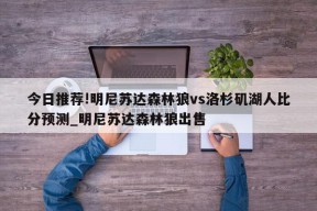 今日推荐!明尼苏达森林狼vs洛杉矶湖人比分预测_明尼苏达森林狼出售