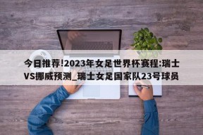 今日推荐!2023年女足世界杯赛程:瑞士VS挪威预测_瑞士女足国家队23号球员