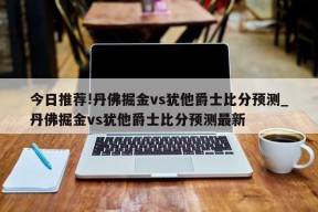 今日推荐!丹佛掘金vs犹他爵士比分预测_丹佛掘金vs犹他爵士比分预测最新