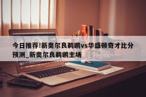 今日推荐!新奥尔良鹈鹕vs华盛顿奇才比分预测_新奥尔良鹈鹕主场