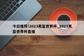 今日推荐!2023男篮世界杯_2023男篮世界杯直播