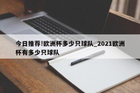 今日推荐!欧洲杯多少只球队_2021欧洲杯有多少只球队