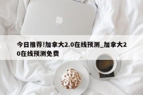 今日推荐!加拿大2.0在线预测_加拿大20在线预测免费