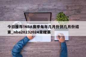 今日推荐!NBA赛季每年几月份到几月份结束_nba20232024常规赛