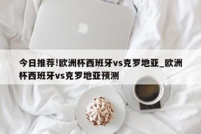 今日推荐!欧洲杯西班牙vs克罗地亚_欧洲杯西班牙vs克罗地亚预测