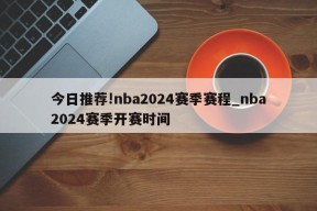 今日推荐!nba2024赛季赛程_nba2024赛季开赛时间