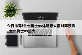 今日推荐!金州勇士vs休斯顿火箭对阵预测_金州勇士vs热火