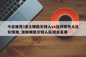 今日推荐!波士顿凯尔特人vs迈阿密热火比分预测_波斯顿凯尔特人队球员名单