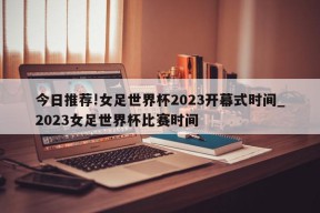 今日推荐!女足世界杯2023开幕式时间_2023女足世界杯比赛时间