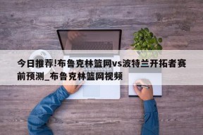 今日推荐!布鲁克林篮网vs波特兰开拓者赛前预测_布鲁克林篮网视频